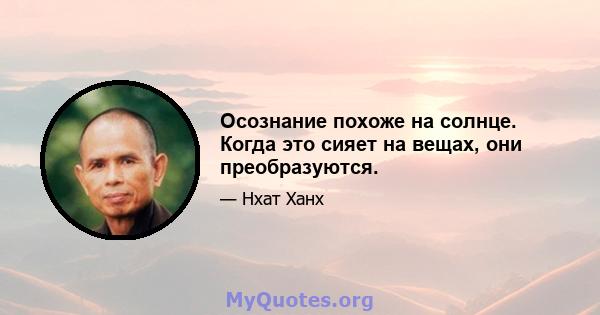 Осознание похоже на солнце. Когда это сияет на вещах, они преобразуются.