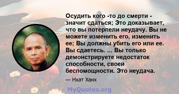 Осудить кого -то до смерти - значит сдаться; Это доказывает, что вы потерпели неудачу. Вы не можете изменить его, изменить ее; Вы должны убить его или ее. Вы сдаетесь. ... Вы только демонстрируете недостаток