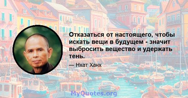 Отказаться от настоящего, чтобы искать вещи в будущем - значит выбросить вещество и удержать тень.