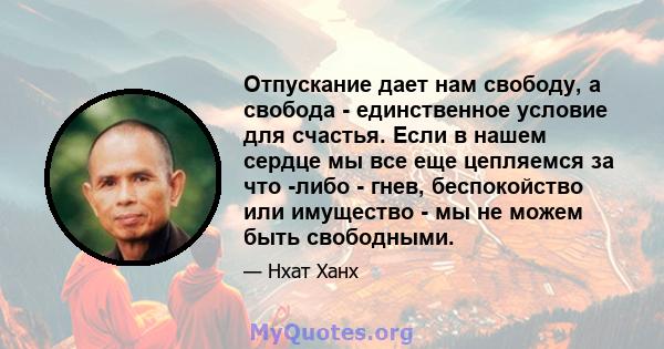 Отпускание дает нам свободу, а свобода - единственное условие для счастья. Если в нашем сердце мы все еще цепляемся за что -либо - гнев, беспокойство или имущество - мы не можем быть свободными.