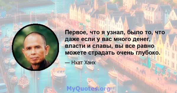 Первое, что я узнал, было то, что даже если у вас много денег, власти и славы, вы все равно можете страдать очень глубоко.