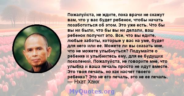 Пожалуйста, не ждите, пока врачи не скажут вам, что у вас будет ребенок, чтобы начать позаботиться об этом. Это уже есть. Что бы вы ни были, что бы вы ни делали, ваш ребенок получит это. Все, что вы едите, любые заботы, 