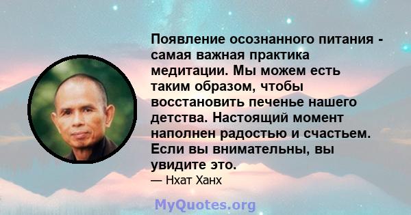 Появление осознанного питания - самая важная практика медитации. Мы можем есть таким образом, чтобы восстановить печенье нашего детства. Настоящий момент наполнен радостью и счастьем. Если вы внимательны, вы увидите это.