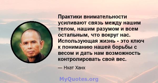 Практики внимательности усиливают связь между нашим телом, нашим разумом и всем остальным, что вокруг нас. Использующая жизнь - это ключ к пониманию нашей борьбы с весом и дать нам возможность контролировать свой вес.