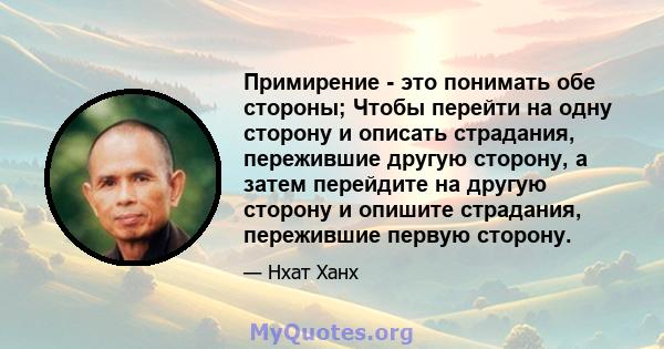 Примирение - это понимать обе стороны; Чтобы перейти на одну сторону и описать страдания, пережившие другую сторону, а затем перейдите на другую сторону и опишите страдания, пережившие первую сторону.