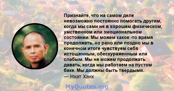 Признайте, что на самом деле невозможно постоянно помогать другим, когда мы сами не в хорошем физическом, умственном или эмоциональном состоянии. Мы можем какое -то время продолжать, но рано или поздно мы в конечном