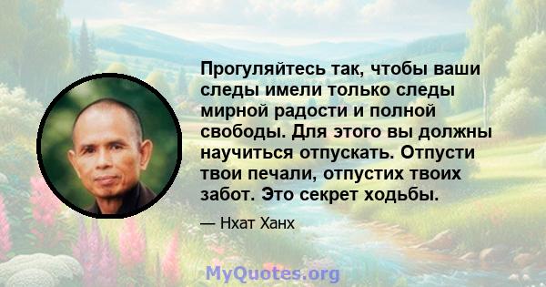 Прогуляйтесь так, чтобы ваши следы имели только следы мирной радости и полной свободы. Для этого вы должны научиться отпускать. Отпусти твои печали, отпустих твоих забот. Это секрет ходьбы.