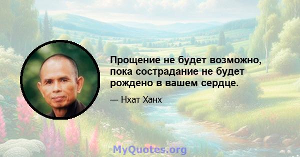 Прощение не будет возможно, пока сострадание не будет рождено в вашем сердце.