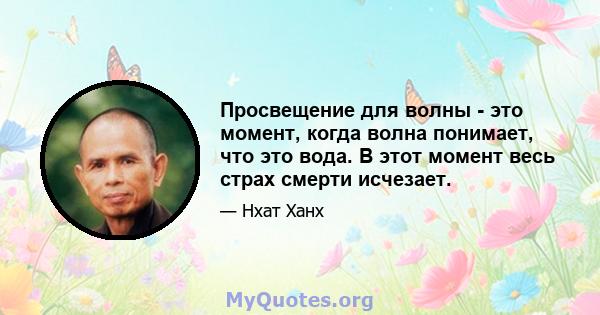 Просвещение для волны - это момент, когда волна понимает, что это вода. В этот момент весь страх смерти исчезает.