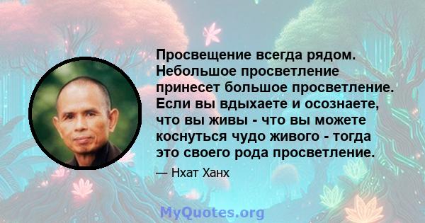 Просвещение всегда рядом. Небольшое просветление принесет большое просветление. Если вы вдыхаете и осознаете, что вы живы - что вы можете коснуться чудо живого - тогда это своего рода просветление.