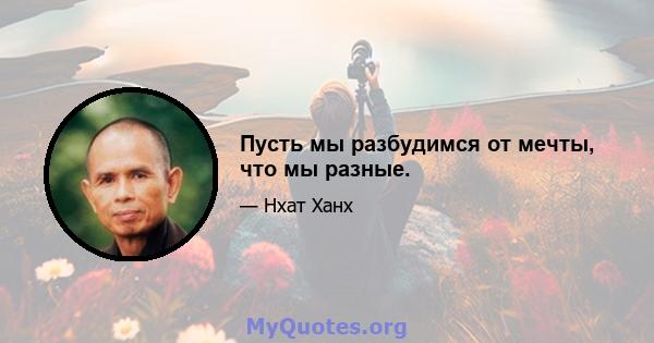 Пусть мы разбудимся от мечты, что мы разные.