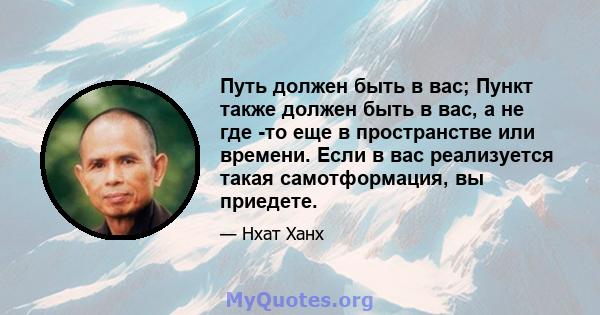 Путь должен быть в вас; Пункт также должен быть в вас, а не где -то еще в пространстве или времени. Если в вас реализуется такая самотформация, вы приедете.