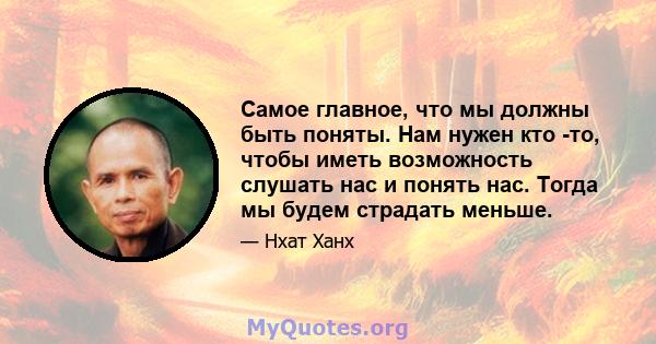 Самое главное, что мы должны быть поняты. Нам нужен кто -то, чтобы иметь возможность слушать нас и понять нас. Тогда мы будем страдать меньше.