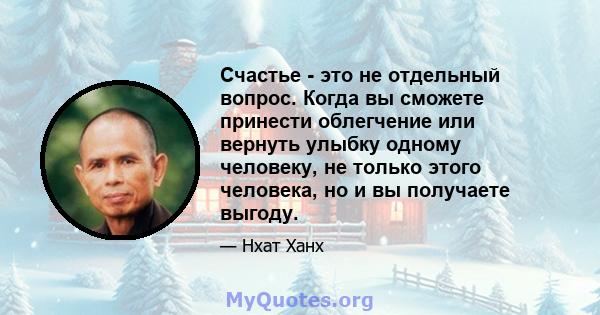 Счастье - это не отдельный вопрос. Когда вы сможете принести облегчение или вернуть улыбку одному человеку, не только этого человека, но и вы получаете выгоду.