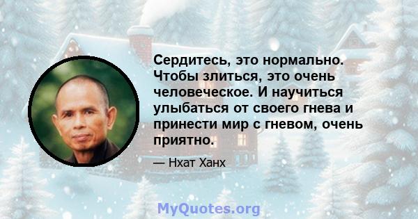 Сердитесь, это нормально. Чтобы злиться, это очень человеческое. И научиться улыбаться от своего гнева и принести мир с гневом, очень приятно.