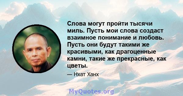 Слова могут пройти тысячи миль. Пусть мои слова создаст взаимное понимание и любовь. Пусть они будут такими же красивыми, как драгоценные камни, такие же прекрасные, как цветы.