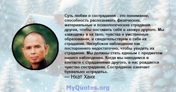 Суть любви и сострадания - это понимание, способность распознавать физические, материальные и психологические страдания других, чтобы поставить себя в «кожу» другого. Мы «заходим» в их тело, чувства и умственные