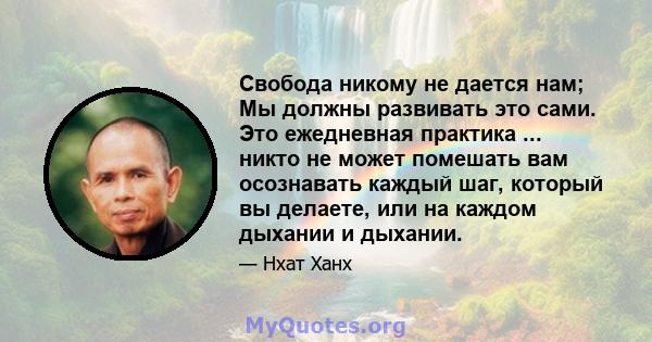 Свобода никому не дается нам; Мы должны развивать это сами. Это ежедневная практика ... никто не может помешать вам осознавать каждый шаг, который вы делаете, или на каждом дыхании и дыхании.