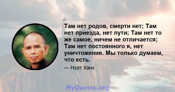 Там нет родов, смерти нет; Там нет приезда, нет пути; Там нет то же самое, ничем не отличается; Там нет постоянного я, нет уничтожения. Мы только думаем, что есть.