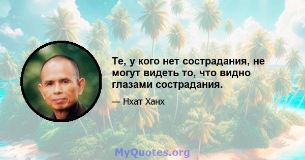 Те, у кого нет сострадания, не могут видеть то, что видно глазами сострадания.