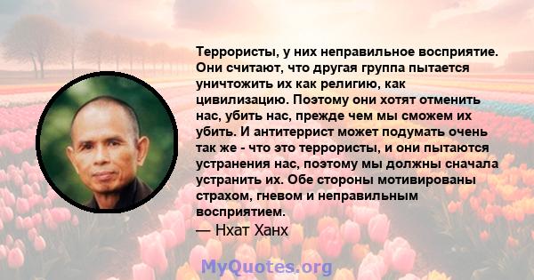 Террористы, у них неправильное восприятие. Они считают, что другая группа пытается уничтожить их как религию, как цивилизацию. Поэтому они хотят отменить нас, убить нас, прежде чем мы сможем их убить. И антитеррист