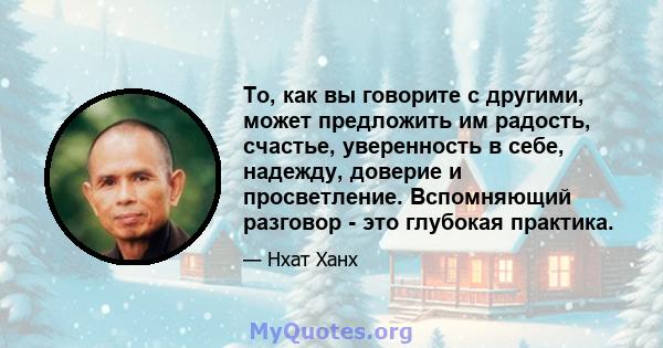 То, как вы говорите с другими, может предложить им радость, счастье, уверенность в себе, надежду, доверие и просветление. Вспомняющий разговор - это глубокая практика.