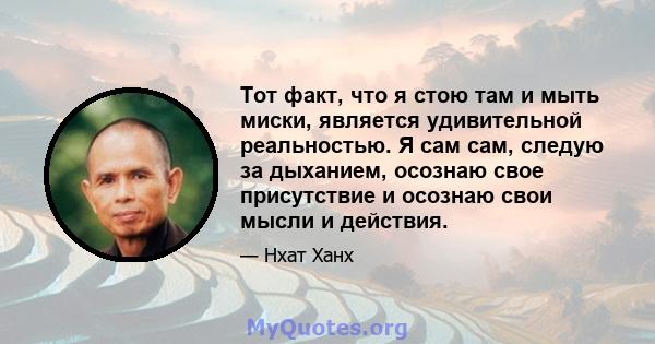 Тот факт, что я стою там и мыть миски, является удивительной реальностью. Я сам сам, следую за дыханием, осознаю свое присутствие и осознаю свои мысли и действия.