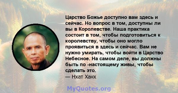 Царство Божье доступно вам здесь и сейчас. Но вопрос в том, доступны ли вы в Королевстве. Наша практика состоит в том, чтобы подготовиться к королевству, чтобы оно могло проявиться в здесь и сейчас. Вам не нужно