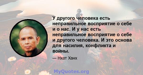 У другого человека есть неправильное восприятие о себе и о нас. И у нас есть неправильное восприятие о себе и другого человека. И это основа для насилия, конфликта и войны.