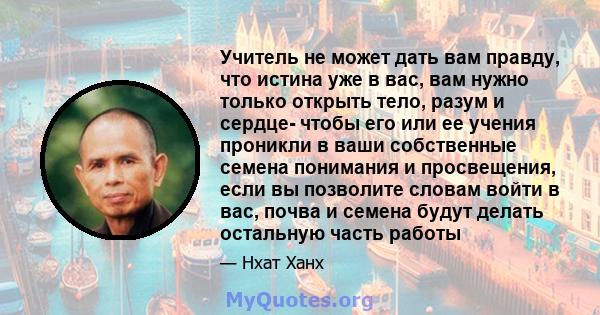 Учитель не может дать вам правду, что истина уже в вас, вам нужно только открыть тело, разум и сердце- чтобы его или ее учения проникли в ваши собственные семена понимания и просвещения, если вы позволите словам войти в 