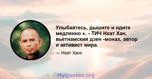 Улыбайтесь, дышите и идите медленно ». - ТИЧ Нхат Хан, вьетнамский дзен -монах, автор и активист мира.