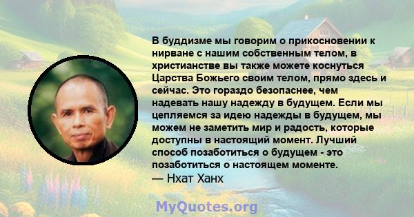 В буддизме мы говорим о прикосновении к нирване с нашим собственным телом, в христианстве вы также можете коснуться Царства Божьего своим телом, прямо здесь и сейчас. Это гораздо безопаснее, чем надевать нашу надежду в