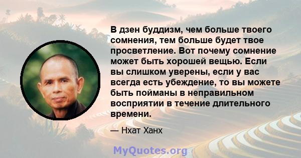 В дзен буддизм, чем больше твоего сомнения, тем больше будет твое просветление. Вот почему сомнение может быть хорошей вещью. Если вы слишком уверены, если у вас всегда есть убеждение, то вы можете быть пойманы в