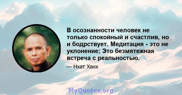 В осознанности человек не только спокойный и счастлив, но и бодрствует. Медитация - это не уклонение; Это безмятежная встреча с реальностью.