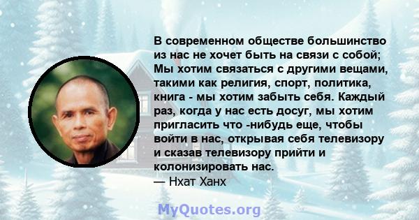 В современном обществе большинство из нас не хочет быть на связи с собой; Мы хотим связаться с другими вещами, такими как религия, спорт, политика, книга - мы хотим забыть себя. Каждый раз, когда у нас есть досуг, мы