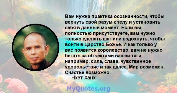 Вам нужна практика осознанности, чтобы вернуть свой разум к телу и установить себя в данный момент. Если вы полностью присутствуете, вам нужно только сделать шаг или вздохнуть, чтобы войти в Царство Божье. И как только