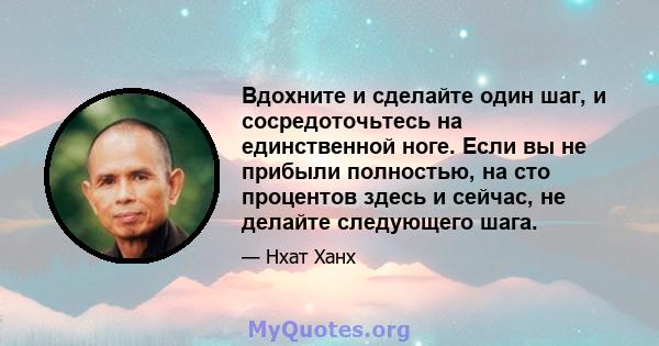 Вдохните и сделайте один шаг, и сосредоточьтесь на единственной ноге. Если вы не прибыли полностью, на сто процентов здесь и сейчас, не делайте следующего шага.