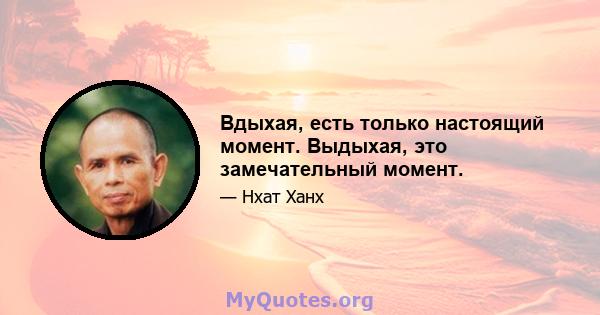 Вдыхая, есть только настоящий момент. Выдыхая, это замечательный момент.