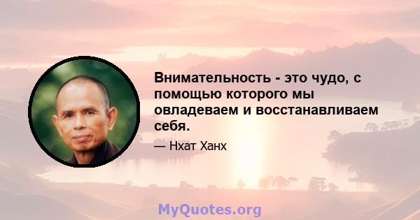 Внимательность - это чудо, с помощью которого мы овладеваем и восстанавливаем себя.