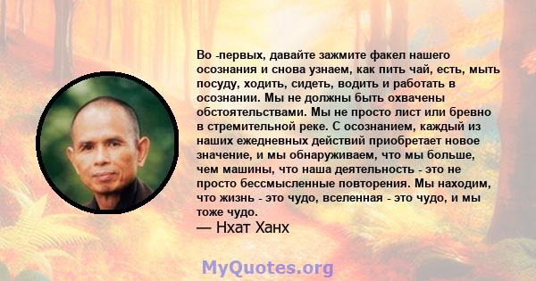 Во -первых, давайте зажмите факел нашего осознания и снова узнаем, как пить чай, есть, мыть посуду, ходить, сидеть, водить и работать в осознании. Мы не должны быть охвачены обстоятельствами. Мы не просто лист или