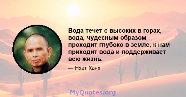 Вода течет с высоких в горах, вода, чудесным образом проходит глубоко в земле, к нам приходит вода и поддерживает всю жизнь.