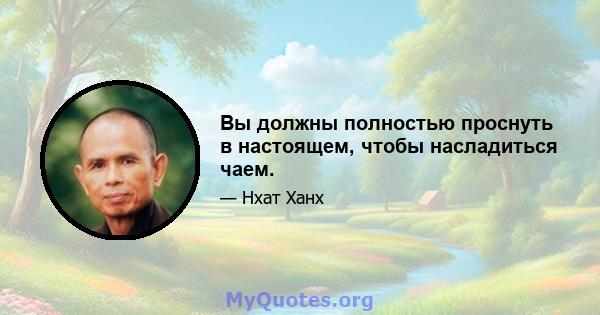 Вы должны полностью проснуть в настоящем, чтобы насладиться чаем.