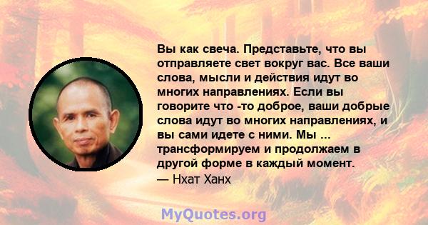 Вы как свеча. Представьте, что вы отправляете свет вокруг вас. Все ваши слова, мысли и действия идут во многих направлениях. Если вы говорите что -то доброе, ваши добрые слова идут во многих направлениях, и вы сами