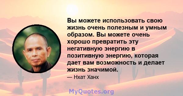 Вы можете использовать свою жизнь очень полезным и умным образом. Вы можете очень хорошо превратить эту негативную энергию в позитивную энергию, которая дает вам возможность и делает жизнь значимой.