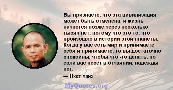 Вы признаете, что эта цивилизация может быть отменена, и жизнь начнется позже через несколько тысяч лет, потому что это то, что произошло в истории этой планеты. Когда у вас есть мир и принимаете себя и принимаете, то