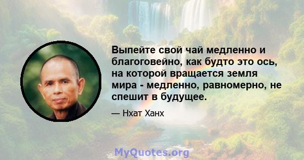 Выпейте свой чай медленно и благоговейно, как будто это ось, на которой вращается земля мира - медленно, равномерно, не спешит в будущее.