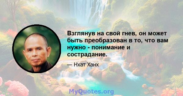 Взглянув на свой гнев, он может быть преобразован в то, что вам нужно - понимание и сострадание.