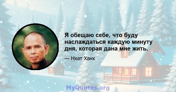 Я обещаю себе, что буду наслаждаться каждую минуту дня, которая дана мне жить.