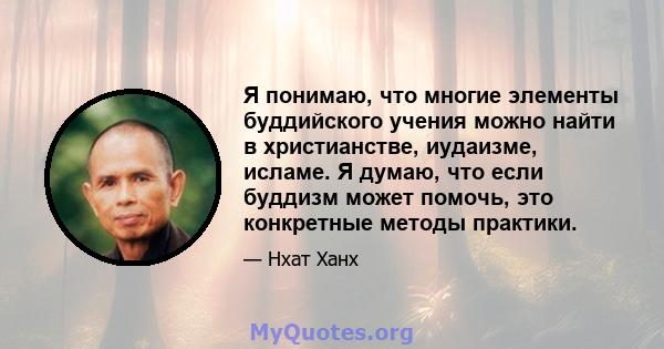 Я понимаю, что многие элементы буддийского учения можно найти в христианстве, иудаизме, исламе. Я думаю, что если буддизм может помочь, это конкретные методы практики.