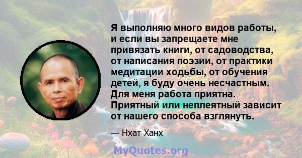 Я выполняю много видов работы, и если вы запрещаете мне привязать книги, от садоводства, от написания поэзии, от практики медитации ходьбы, от обучения детей, я буду очень несчастным. Для меня работа приятна. Приятный